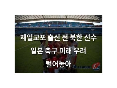 재일교포 출신 전 북한 선수 일본 축구 미래 우려 털어놓아