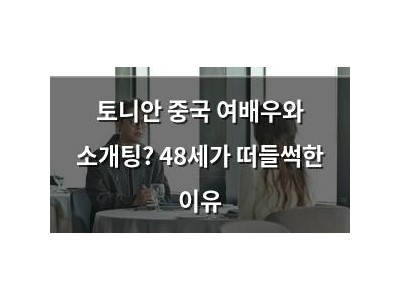 토니안 중국 여배우와 소개팅? 48세가 떠들썩한 이유
