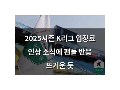 2025시즌 K리그 입장료 인상 소식에 팬들 반응 뜨거운 듯